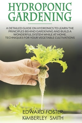 Hydroponic Gardening: A Detailed Guide on Hydronics to Learn the Principles Behind Gardening and Build a Wonderful System While at Home. Tec by Smith, Kimberley