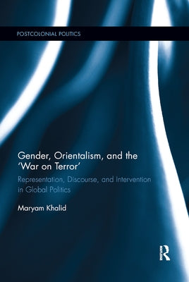 Gender, Orientalism, and the &#65533;war on Terror': Representation, Discourse, and Intervention in Global Politics by Khalid, Maryam