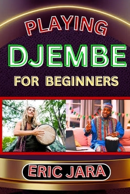 Playing Djembe for Beginners: Complete Procedural Melody Guide To Understand, Learn And Master How To Play Djembe Like A Pro Even With No Former Exp by Jara, Eric