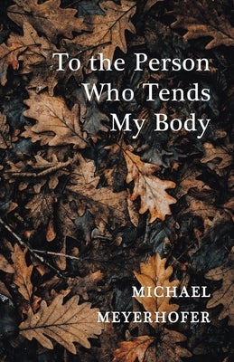 To the Person Who Tends My Body by Meyerhofer, Michael