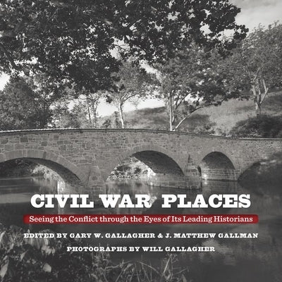 Civil War Places: Seeing the Conflict Through the Eyes of Its Leading Historians by Gallagher, Gary W.