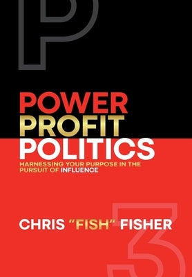 Power Profit Politics: Harnessing Your Purpose In the Pursuit of Influence by Fisher, Chris Fish