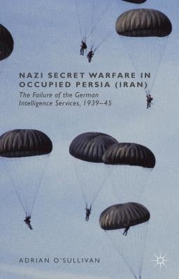 Nazi Secret Warfare in Occupied Persia (Iran): The Failure of the German Intelligence Services, 1939-45 by O'Sullivan, Adrian