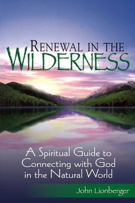 Renewal in the Wilderness: A Spiritual Guide to Connecting with God in the Natural World by Lionberger, John