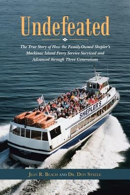 Undefeated: The True Story of How the Family-Owned Shepler's Mackinac Island Ferry Service Survived and Advanced through Three Gen by Beach, Jean R.