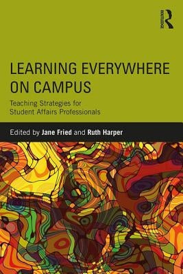 Learning Everywhere on Campus: Teaching Strategies for Student Affairs Professionals by Fried, Jane