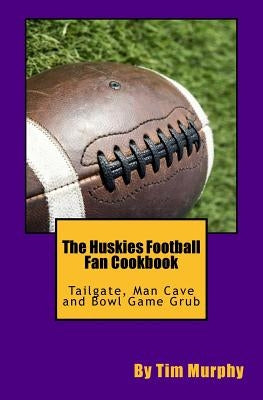 The Huskies Football Fan Cookbook: Tailgate, Man Cave and Bowl Game Grub by Murphy, Tim