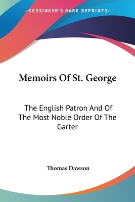 Memoirs Of St. George: The English Patron And Of The Most Noble Order Of The Garter by Dawson, Thomas