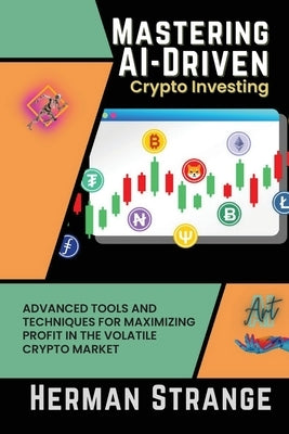 Mastering AI-Driven Crypto Investing: Advanced Tools and Techniques for Maximizing Profit in the Volatile Crypto Market by Strange, Herman