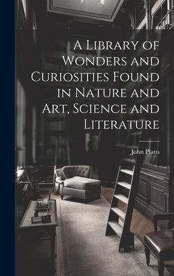 A Library of Wonders and Curiosities Found in Nature and Art, Science and Literature by Platts, John 1775-1837