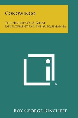 Conowingo: The History Of A Great Development On The Susquehanna by Rincliffe, Roy George