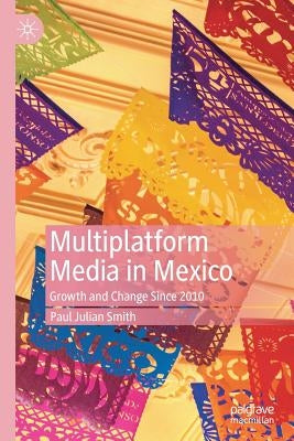 Multiplatform Media in Mexico: Growth and Change Since 2010 by Smith, Paul Julian