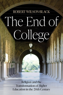 The End of College: Religion and the Transformation of Higher Education in the 20th Century by Wilson-Black, Robert