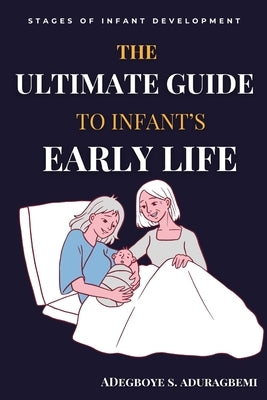 The Ultimate Guide to Infant's Early Life: Embracing The Journey of Nurturing Growth, Development, and Happiness From Birth to Two Essential Tips, Gam by Aduragbemi, Adegboye
