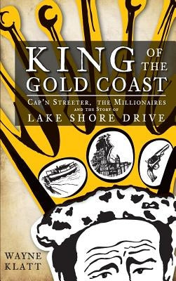 King of the Gold Coast: Cap'n Streeter, the Millionaires and the Story of Lake Shore Drive by Klatt, Wayne