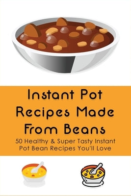 Instant Pot Recipes Made From Beans: 50 Healthy & Super Tasty Instant Pot Bean Recipes You'll Love: What Is The Ratio Of Beans To Water by Bageant, Jarred