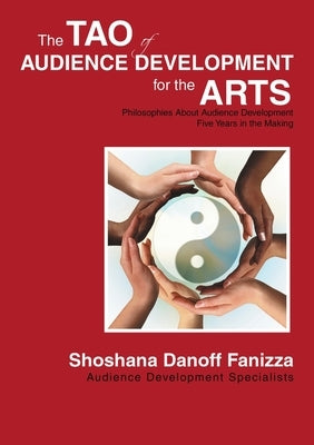 The Tao of Audience Development for the Arts: Philosophies About Audience Development Five Years in the Making by Danoff Fanizza, Shoshana