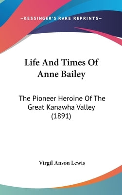 Life And Times Of Anne Bailey: The Pioneer Heroine Of The Great Kanawha Valley (1891) by Lewis, Virgil Anson