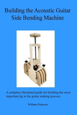 Building the Acoustic Guitar Side Bending Machine by Peterson, William C.