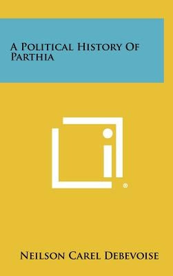 A Political History Of Parthia by Debevoise, Neilson Carel