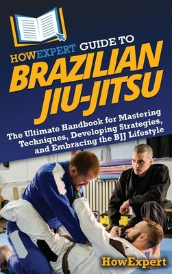 HowExpert Guide to Brazilian Jiu-Jitsu: The Ultimate Handbook for Mastering Techniques, Developing Strategies, and Embracing the BJJ Lifestyle by Howexpert