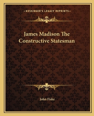 James Madison The Constructive Statesman by Fiske, John