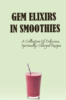 Gem Elixirs In Smoothies: A Collection Of Delicious, Spiritually-Charged Recipes by Debardelaben, Daphne