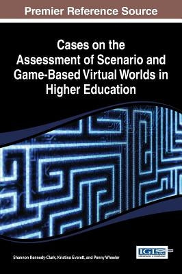 Cases on the Assessment of Scenario and Game-Based Virtual Worlds in Higher Education by Kennedy-Clark, Shannon