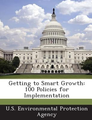 Getting to Smart Growth: 100 Policies for Implementation by U S Environmental Protection Agency