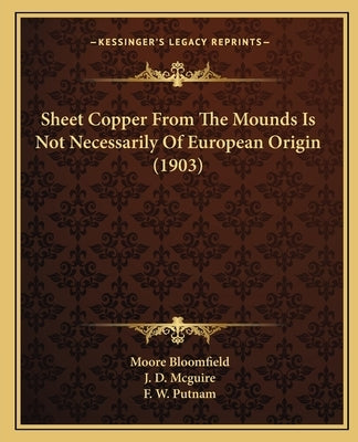 Sheet Copper From The Mounds Is Not Necessarily Of European Origin (1903) by Bloomfield, Moore Clarence