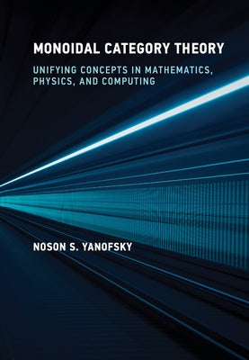 Monoidal Category Theory: Unifying Concepts in Mathematics, Physics, and Computing by Yanofsky, Noson S.