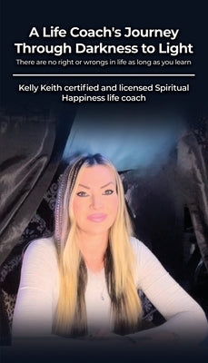 A Life Coach's Journey Through Darkness to Light: There are no right or wrongs in life as long as you learn by Keith, Kelly