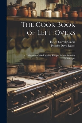 The Cook Book of Left-overs; a Collection of 400 Reliable Recipes for the Practical Housekeeper by Clarke, Helen Carroll