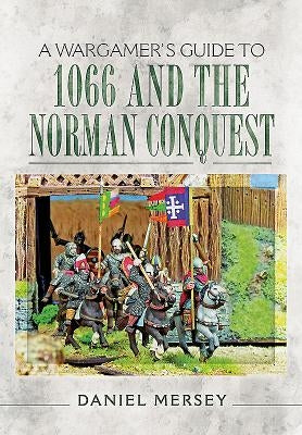 A Wargamer's Guide to 1066 and the Norman Conquest by Mersey, Daniel