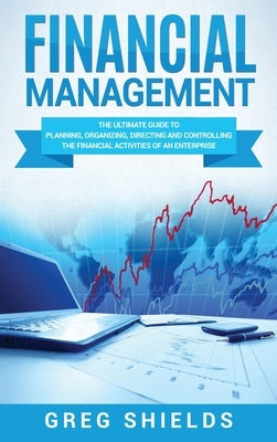 Financial Management: The Ultimate Guide to Planning, Organizing, Directing, and Controlling the Financial Activities of an Enterprise by Shields, Greg