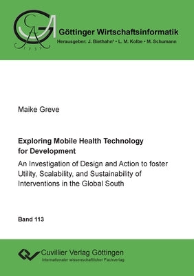 Exploring Mobile Health Technology for Development: An Investigation of Design and Action to foster Utility, Scalability, and Sustainability of Interv by Greve, Maike