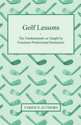 Golf Lessons - The Fundamentals as Taught by Foremost Professional Instructors by Various