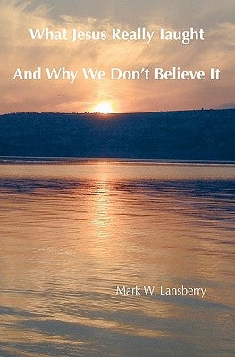 What Jesus Really Taught: And Why We Don't Believe It by Lansberry, Mark W.