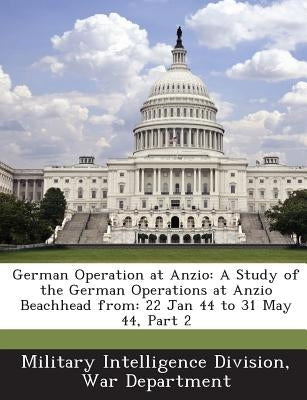 German Operation at Anzio: A Study of the German Operations at Anzio Beachhead From: 22 Jan 44 to 31 May 44, Part 2 by Military Intelligence Division, War Depa