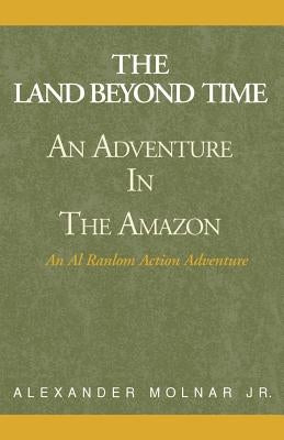 The Land Beyond Time: An Adventure in the Amazon by Molnar, Alexander, Jr.