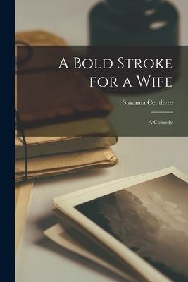 A Bold Stroke for a Wife: A Comedy by Centlivre, Susanna