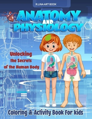 Anatomy and Physiology Coloring & Activity Book For kids: Unlocking The Secrets Of The Human Body, My First Medical Book by Anatomy &. Physiology Books, R. Lina