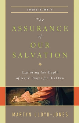 The Assurance of Our Salvation (Studies in John 17): Exploring the Depth of Jesus' Prayer for His Own by Lloyd-Jones, Martyn