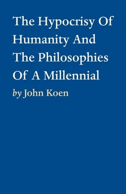 The Hypocrisy Of Humanity And The Philosophies Of A Millennial by Koen, John