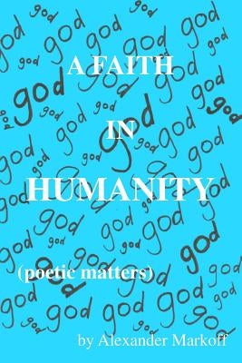 A Faith in Humanity (poetic matters) by Markoff, Alexander