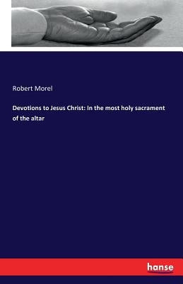 Devotions to Jesus Christ: In the most holy sacrament of the altar by Morel, Robert