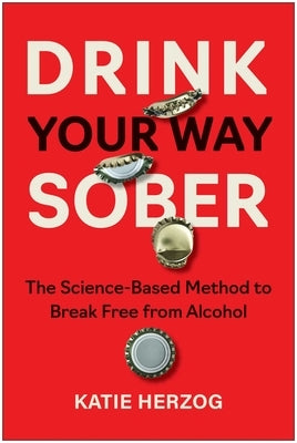 Drink Your Way Sober: The Science-Based Method to Break Free from Alcohol by Herzog, Katie