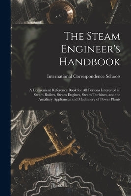 The Steam Engineer's Handbook: A Convenient Reference Book for All Persons Interested in Steam Boilers, Steam Engines, Steam Turbines, and the Auxili by International Correspondence Schools