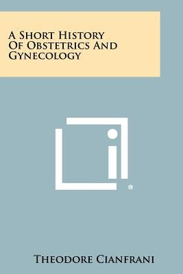 A Short History Of Obstetrics And Gynecology by Cianfrani, Theodore