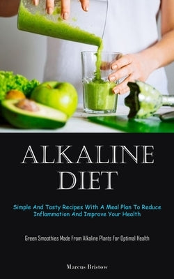 Alkaline Diet: Simple And Tasty Recipes With A Meal Plan To Reduce Inflammation And Improve Your Health (Green Smoothies Made From Al by Bristow, Marcus